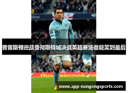 普雷斯顿迎战曼彻斯特城决战英超赛场谁能笑到最后